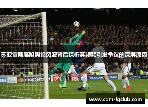 苏亚雷斯屡陷舆论风波背后探析其频频引发争议的深层原因 苏亚雷斯屡陷舆论风波背后探析其频频引发争议的深层原因