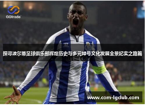 探寻波尔蒂足球俱乐部辉煌历史与多元绰号文化发展全景纪实之路篇 探寻波尔蒂足球俱乐部辉煌历史与多元绰号文化发展全景纪实之路篇