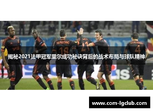 揭秘2021法甲冠军里尔成功秘诀背后的战术布局与球队精神 揭秘2021法甲冠军里尔成功秘诀背后的战术布局与球队精神