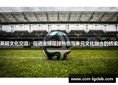 英超文化交流：促进全球足球热情与多元文化融合的桥梁