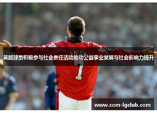 英超球员积极参与社会责任活动推动公益事业发展与社会影响力提升
