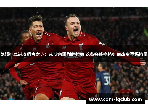 英超经典进攻组合盘点：从沙奇里到萨拉赫 这些锋线搭档如何改变赛场格局