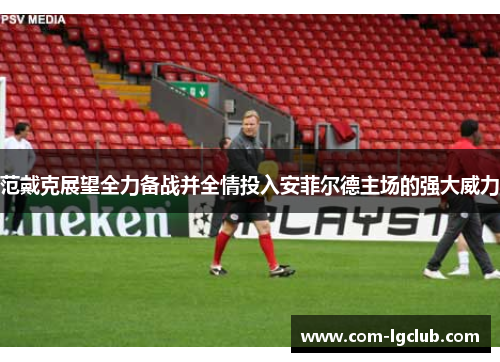 范戴克展望全力备战并全情投入安菲尔德主场的强大威力
