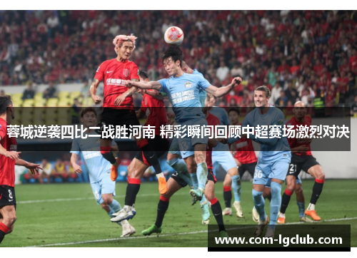 蓉城逆袭四比二战胜河南 精彩瞬间回顾中超赛场激烈对决 蓉城逆袭四比二战胜河南 精彩瞬间回顾中超赛场激烈对决