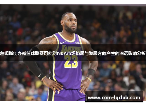 詹姆斯创办新篮球联赛可能对NBA市场格局与发展方向产生的深远影响分析
