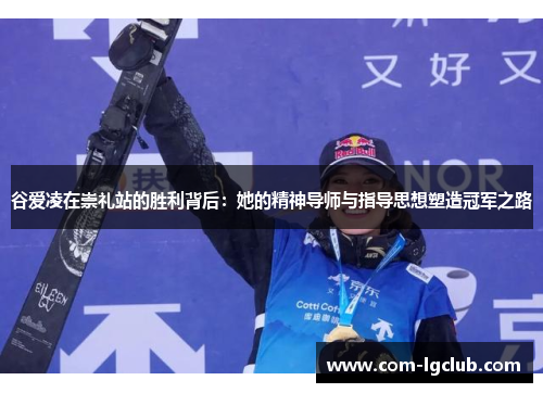 谷爱凌在崇礼站的胜利背后：她的精神导师与指导思想塑造冠军之路
