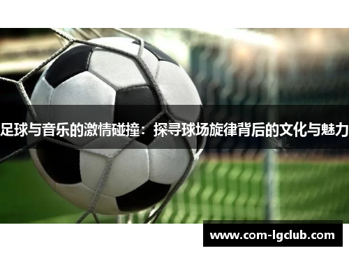 足球与音乐的激情碰撞：探寻球场旋律背后的文化与魅力