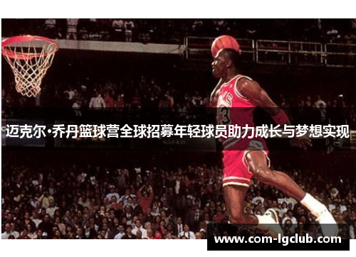 迈克尔·乔丹篮球营全球招募年轻球员助力成长与梦想实现