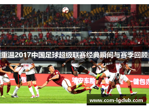 重温2017中国足球超级联赛经典瞬间与赛季回顾 重温2017中国足球超级联赛经典瞬间与赛季回顾