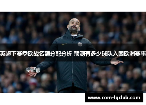 英超下赛季欧战名额分配分析 预测有多少球队入围欧洲赛事