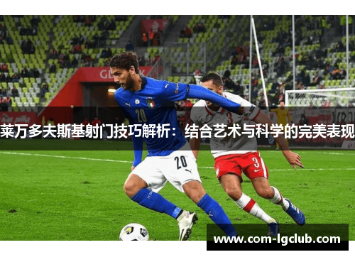 莱万多夫斯基射门技巧解析：结合艺术与科学的完美表现