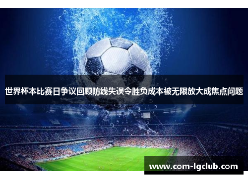世界杯本比赛日争议回顾防线失误令胜负成本被无限放大成焦点问题