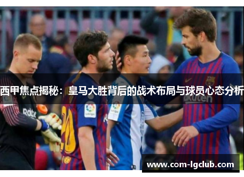 西甲焦点揭秘：皇马大胜背后的战术布局与球员心态分析