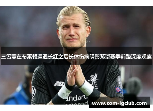 三笘薰在布莱顿遭遇长红之后长休伤病阴影笼罩赛季前路深度观察