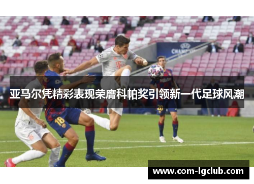 亚马尔凭精彩表现荣膺科帕奖引领新一代足球风潮 亚马尔凭精彩表现荣膺科帕奖引领新一代足球风潮