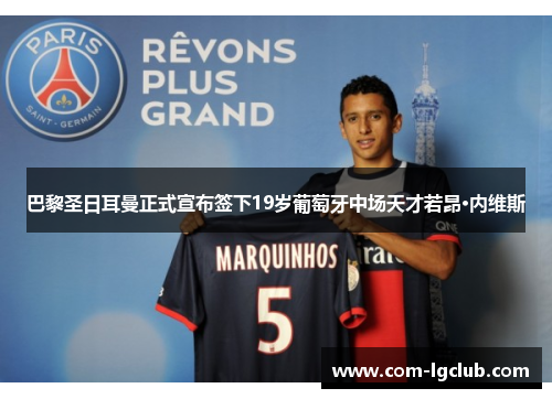 巴黎圣日耳曼正式宣布签下19岁葡萄牙中场天才若昂·内维斯 巴黎圣日耳曼正式宣布签下19岁葡萄牙中场天才若昂·内维斯