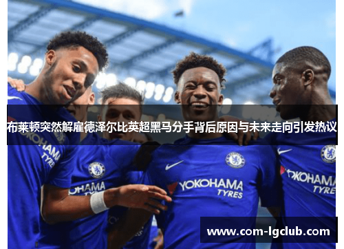 布莱顿突然解雇德泽尔比英超黑马分手背后原因与未来走向引发热议 布莱顿突然解雇德泽尔比英超黑马分手背后原因与未来走向引发热议