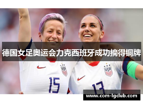 德国女足奥运会力克西班牙成功摘得铜牌 德国女足奥运会力克西班牙成功摘得铜牌