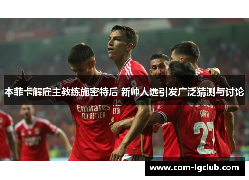 本菲卡解雇主教练施密特后 新帅人选引发广泛猜测与讨论