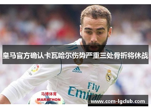 皇马官方确认卡瓦哈尔伤势严重三处骨折将休战