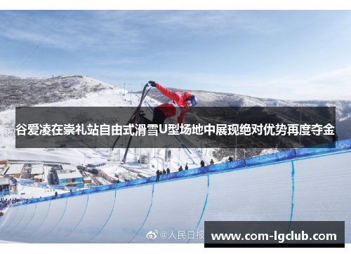 谷爱凌在崇礼站自由式滑雪U型场地中展现绝对优势再度夺金