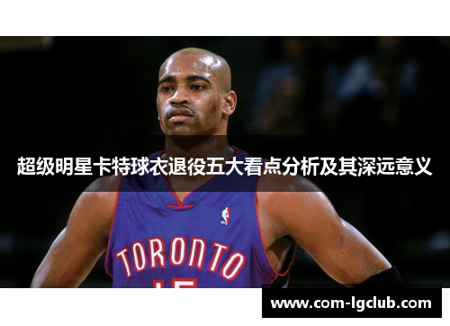 超级明星卡特球衣退役五大看点分析及其深远意义