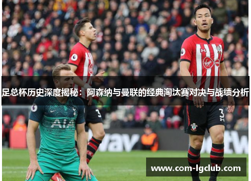 足总杯历史深度揭秘：阿森纳与曼联的经典淘汰赛对决与战绩分析