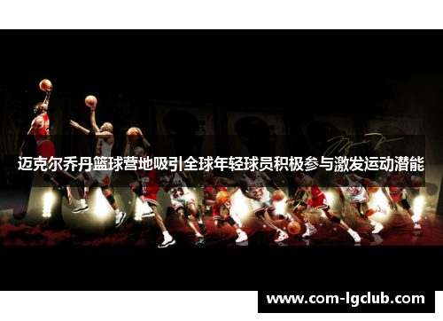 迈克尔乔丹篮球营地吸引全球年轻球员积极参与激发运动潜能