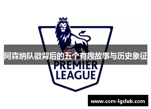 阿森纳队徽背后的五个有趣故事与历史象征