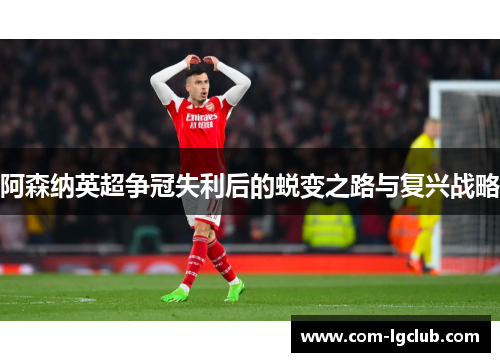 阿森纳英超争冠失利后的蜕变之路与复兴战略