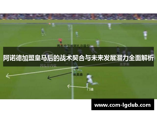 阿诺德加盟皇马后的战术契合与未来发展潜力全面解析