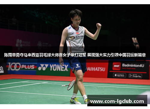 陈雨菲勇夺马来西亚羽毛球大师赛女子单打冠军 展现强大实力引领中国羽坛新篇章