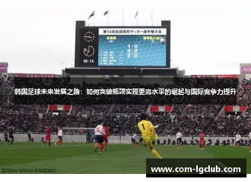 韩国足球未来发展之路：如何突破瓶颈实现更高水平的崛起与国际竞争力提升