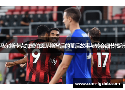 马尔斯卡克加盟伯恩茅斯背后的幕后故事与转会细节揭秘 马尔斯卡克加盟伯恩茅斯背后的幕后故事与转会细节揭秘