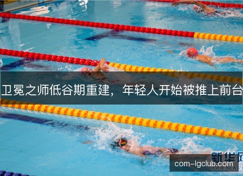 卫冕之师低谷期重建，年轻人开始被推上前台