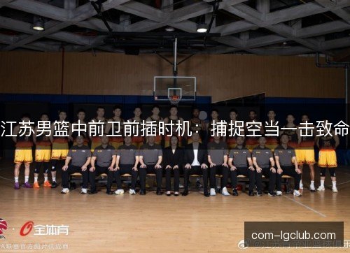 江苏男篮中前卫前插时机：捕捉空当一击致命