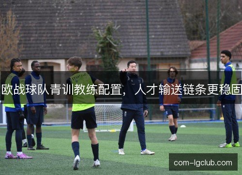 欧战球队青训教练配置，人才输送链条更稳固