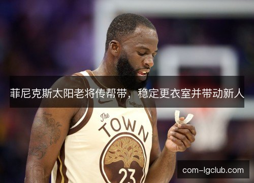 菲尼克斯太阳老将传帮带，稳定更衣室并带动新人