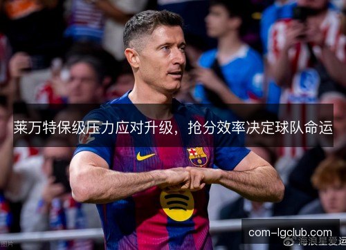 莱万特保级压力应对升级，抢分效率决定球队命运