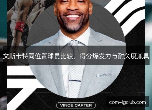 文斯卡特同位置球员比较,得分爆发力与耐久度兼具 文斯卡特同位置球员比较,得分爆发力与耐久度兼具
