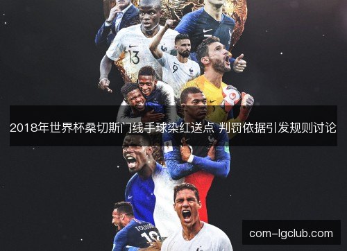 2018年世界杯桑切斯门线手球染红送点 判罚依据引发规则讨论